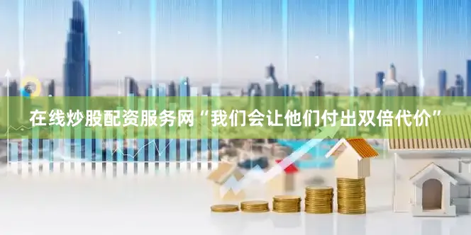 在线炒股配资服务网　　“我们会让他们付出双倍代价”