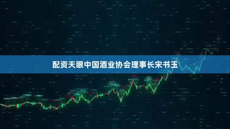 配资天眼中国酒业协会理事长宋书玉