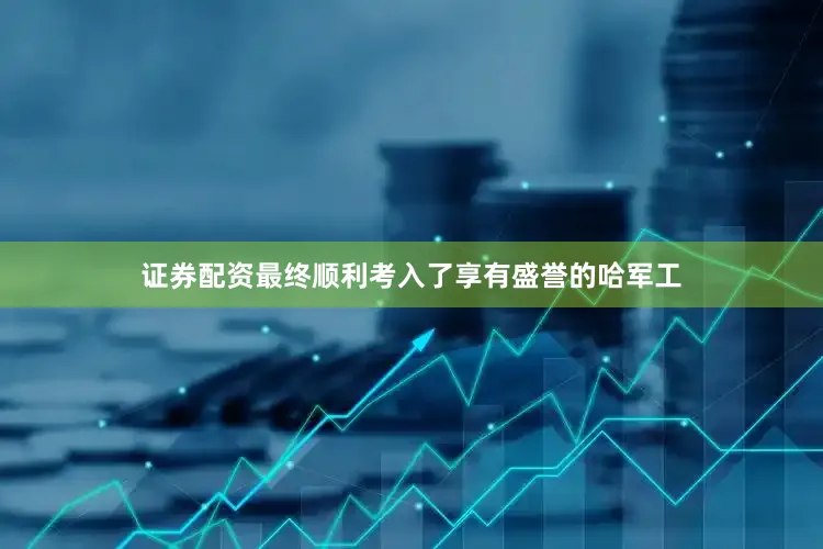 证券配资最终顺利考入了享有盛誉的哈军工