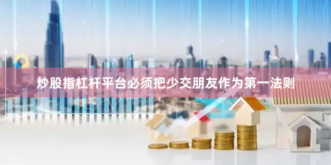 炒股指杠杆平台必须把少交朋友作为第一法则