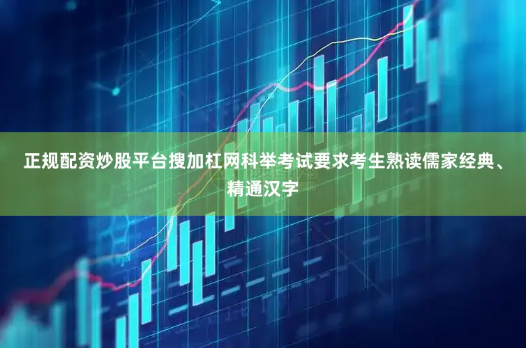 正规配资炒股平台搜加杠网科举考试要求考生熟读儒家经典、精通汉字