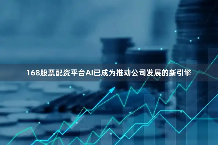 168股票配资平台AI已成为推动公司发展的新引擎