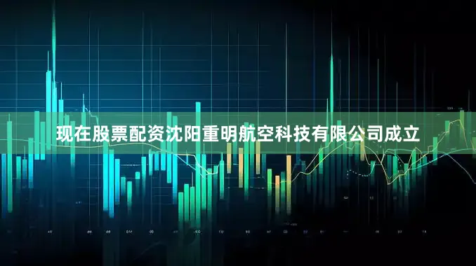 现在股票配资沈阳重明航空科技有限公司成立