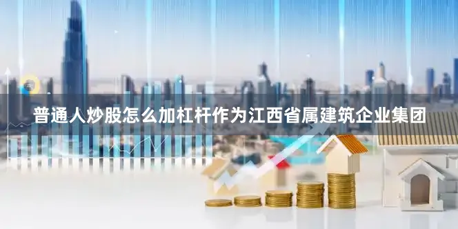 普通人炒股怎么加杠杆　　作为江西省属建筑企业集团