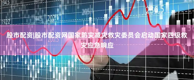 股市配资|股市配资网国家防灾减灾救灾委员会启动国家四级救灾应急响应