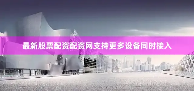 最新股票配资配资网支持更多设备同时接入