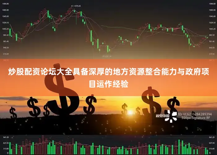 炒股配资论坛大全具备深厚的地方资源整合能力与政府项目运作经验