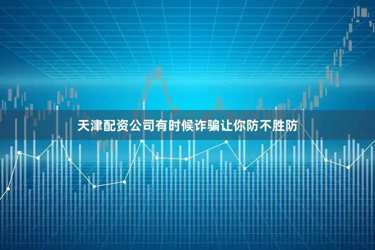 天津配资公司有时候诈骗让你防不胜防