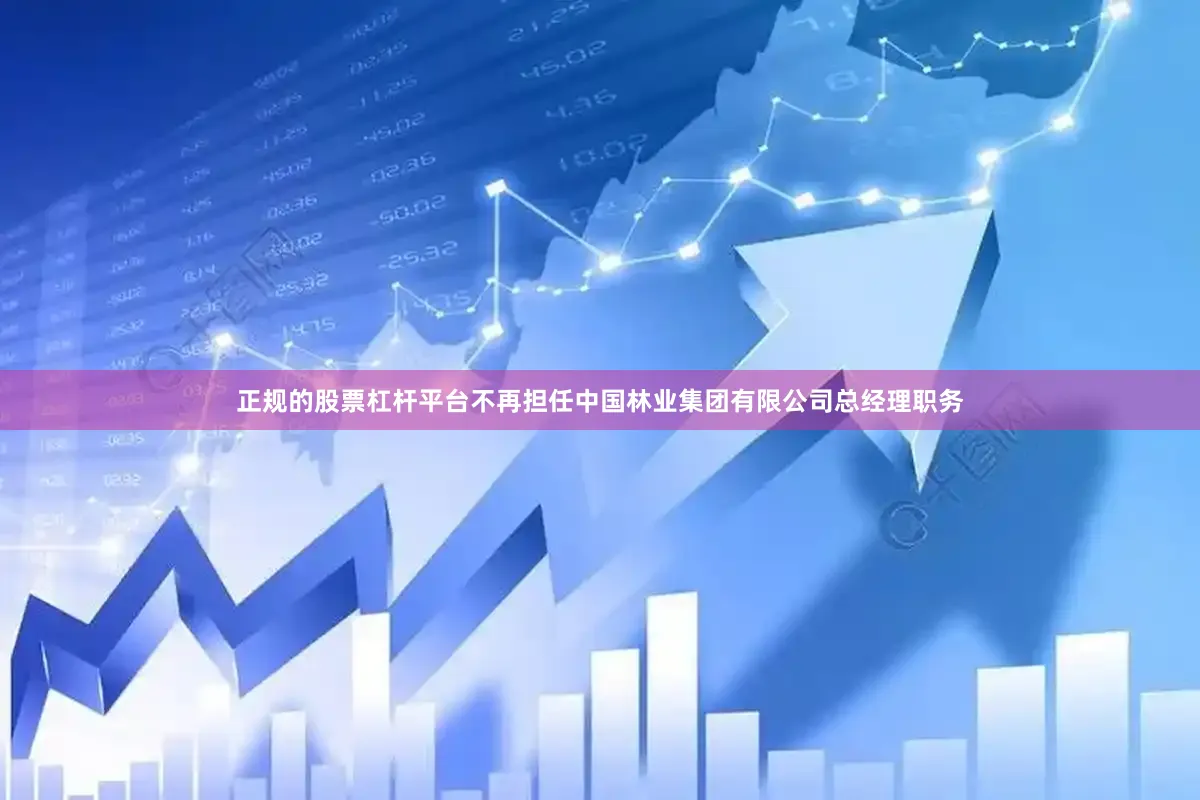 正规的股票杠杆平台不再担任中国林业集团有限公司总经理职务