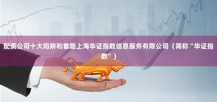 配资公司十大陷阱和套路上海华证指数信息服务有限公司（简称“华证指数”）