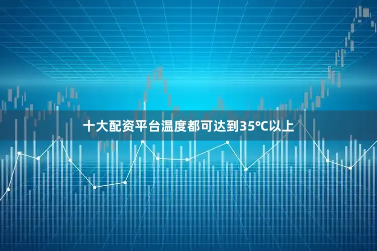 十大配资平台温度都可达到35℃以上