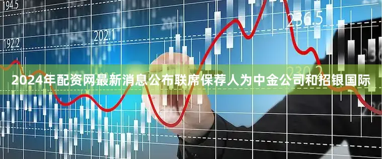2024年配资网最新消息公布联席保荐人为中金公司和招银国际