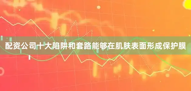 配资公司十大陷阱和套路能够在肌肤表面形成保护膜