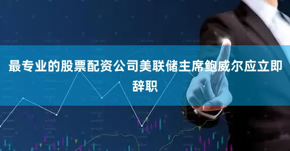 最专业的股票配资公司美联储主席鲍威尔应立即辞职