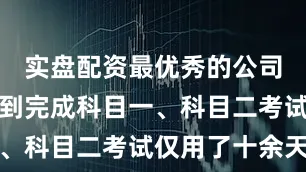 实盘配资最优秀的公司他从报名到完成科目一、科目二考试仅用了十余天