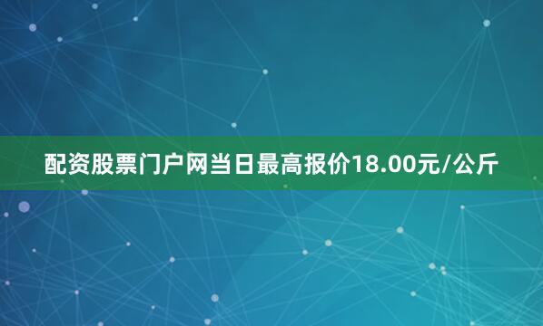 配资股票门户网当日最高报价18.00元/公斤