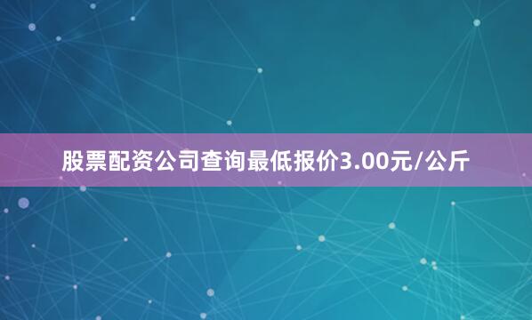 股票配资公司查询最低报价3.00元/公斤
