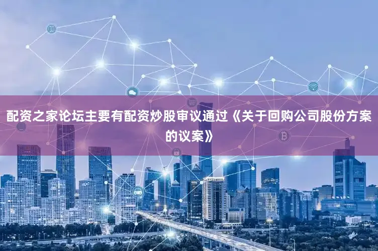 配资之家论坛主要有配资炒股审议通过《关于回购公司股份方案的议案》