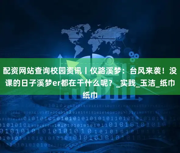 配资网站查询校园资讯丨仪路溪梦：台风来袭！没课的日子溪梦er都在干什么呢？_实践_玉洁_纸巾