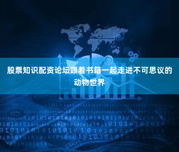 股票知识配资论坛跟着书籍一起走进不可思议的动物世界