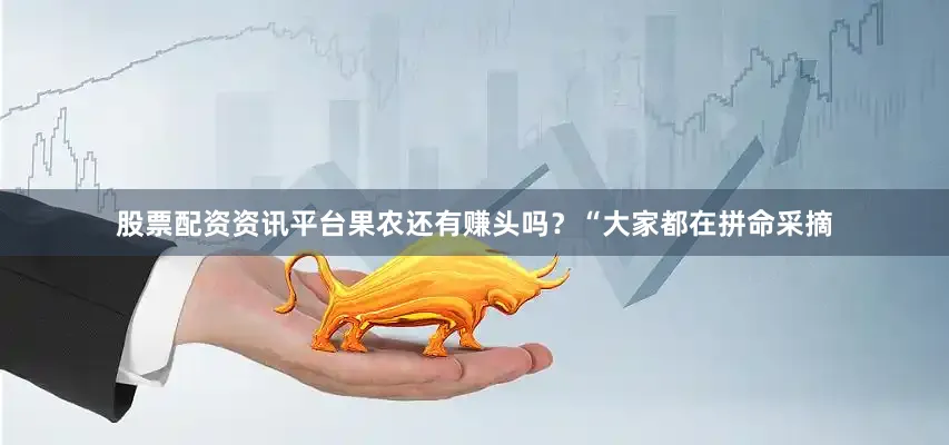 股票配资资讯平台果农还有赚头吗？“大家都在拼命采摘