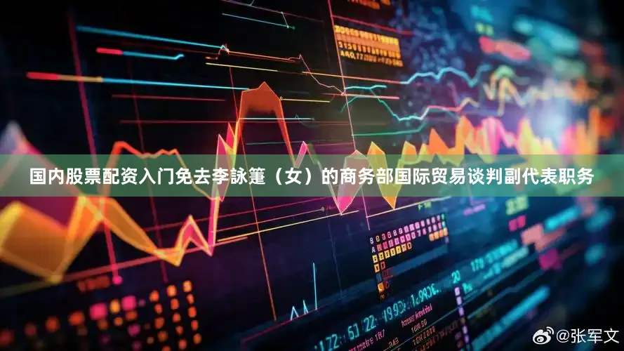 国内股票配资入门免去李詠箑（女）的商务部国际贸易谈判副代表职务