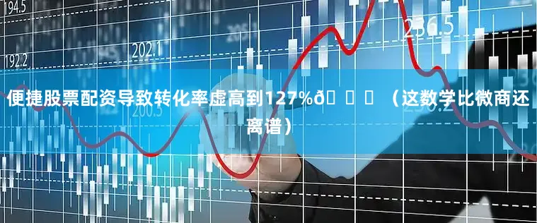 便捷股票配资导致转化率虚高到127%📈（这数学比微商还离谱）