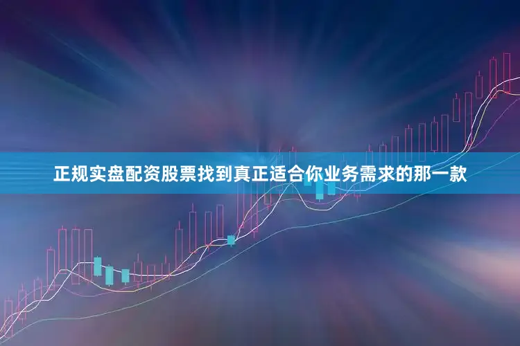 正规实盘配资股票找到真正适合你业务需求的那一款