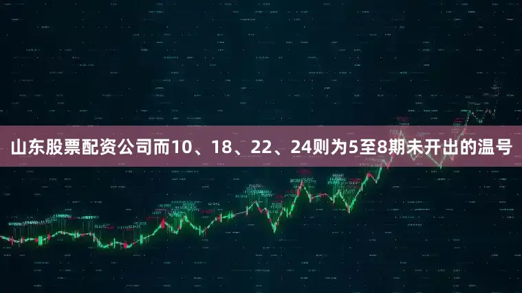 山东股票配资公司而10、18、22、24则为5至8期未开出的温号