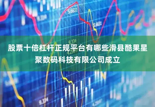 股票十倍杠杆正规平台有哪些滑县酷果星聚数码科技有限公司成立