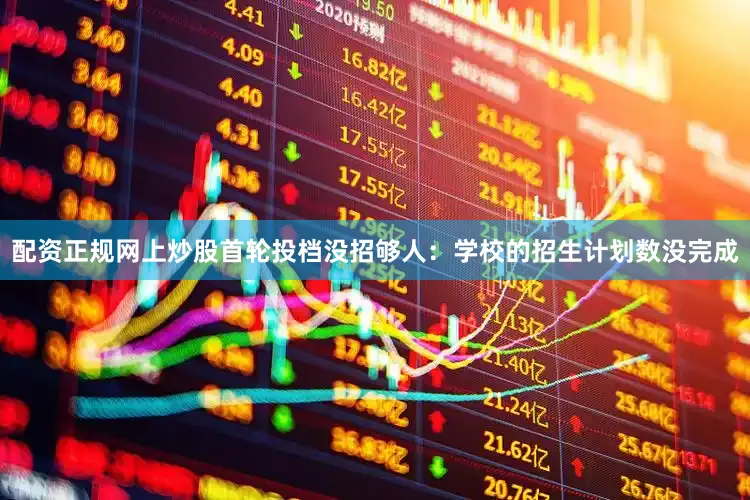 配资正规网上炒股首轮投档没招够人：学校的招生计划数没完成