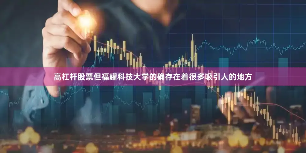 高杠杆股票但福耀科技大学的确存在着很多吸引人的地方