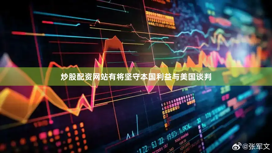 炒股配资网站有将坚守本国利益与美国谈判