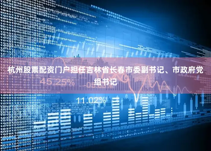 杭州股票配资门户担任吉林省长春市委副书记、市政府党组书记