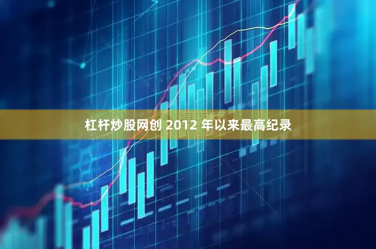 杠杆炒股网创 2012 年以来最高纪录