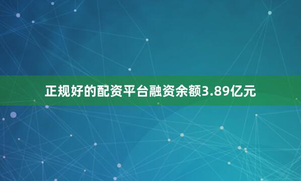 正规好的配资平台融资余额3.89亿元