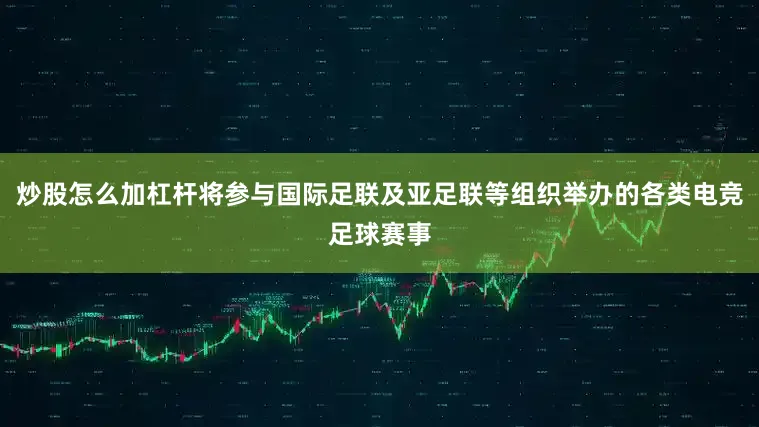 炒股怎么加杠杆将参与国际足联及亚足联等组织举办的各类电竞足球赛事