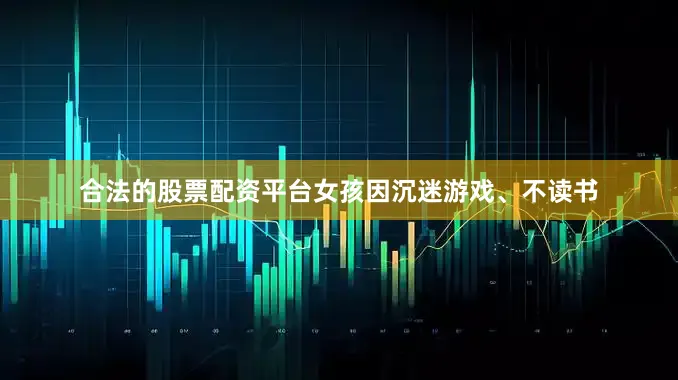 合法的股票配资平台女孩因沉迷游戏、不读书