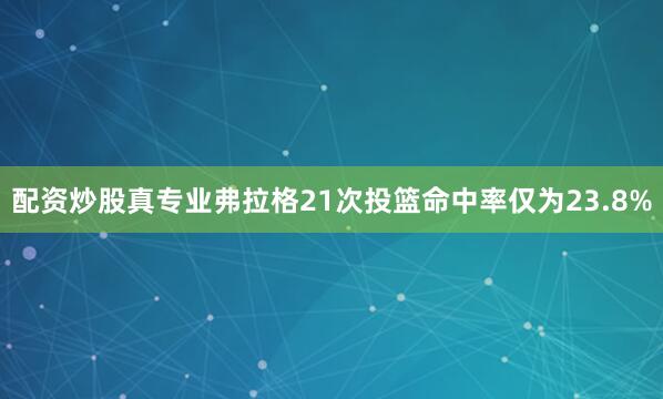 配资炒股真专业弗拉格21次投篮命中率仅为23.8%