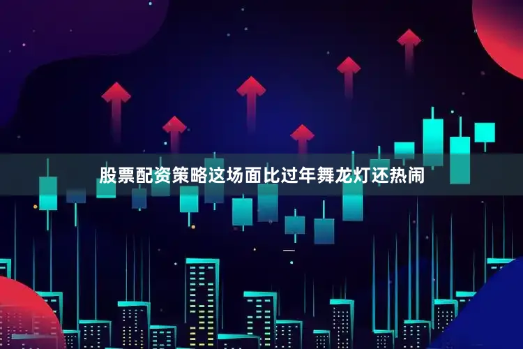 股票配资策略这场面比过年舞龙灯还热闹