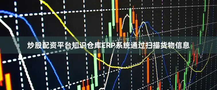 炒股配资平台知识仓库ERP系统通过扫描货物信息