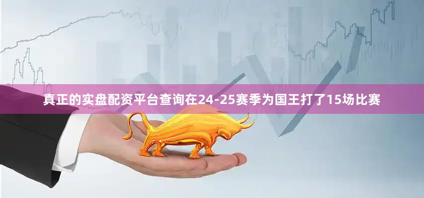 真正的实盘配资平台查询在24-25赛季为国王打了15场比赛