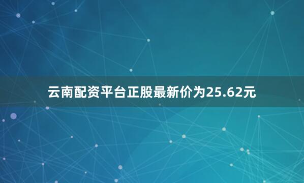 云南配资平台正股最新价为25.62元