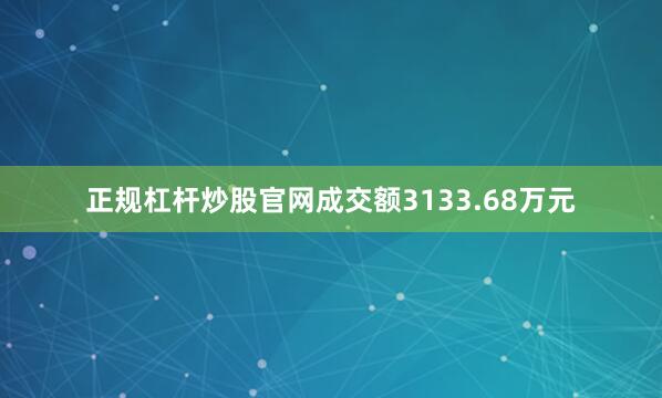 正规杠杆炒股官网成交额3133.68万元