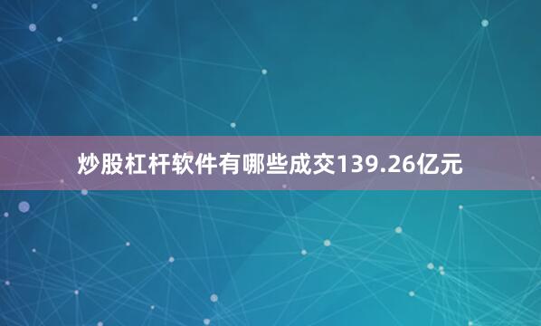 炒股杠杆软件有哪些成交139.26亿元