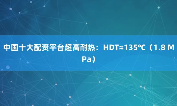 中国十大配资平台超高耐热：HDT≈135℃（1.8 MPa）
