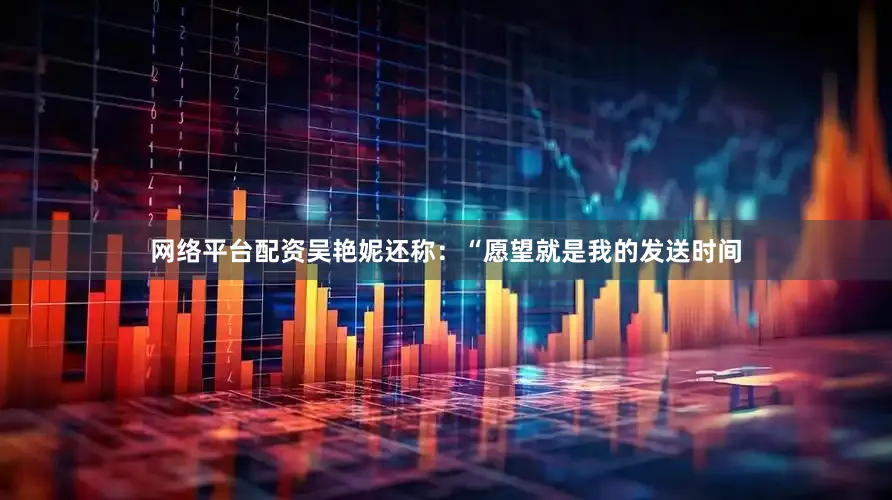 网络平台配资吴艳妮还称：“愿望就是我的发送时间