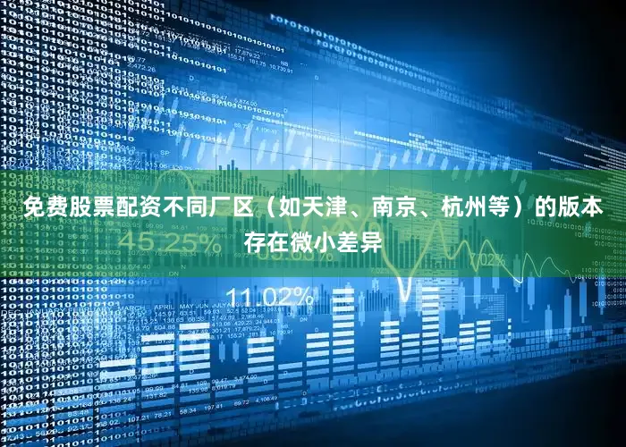 免费股票配资不同厂区（如天津、南京、杭州等）的版本存在微小差异