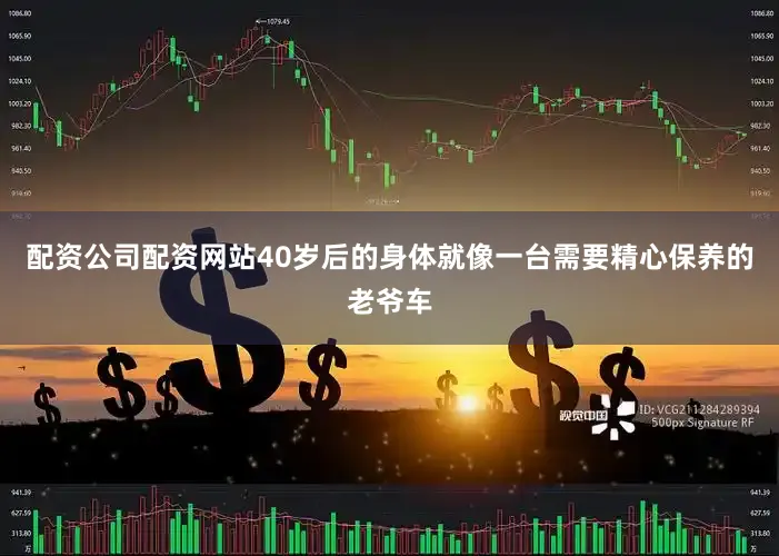 配资公司配资网站40岁后的身体就像一台需要精心保养的老爷车