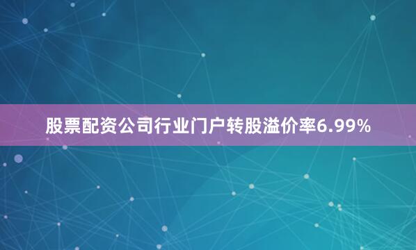 股票配资公司行业门户转股溢价率6.99%